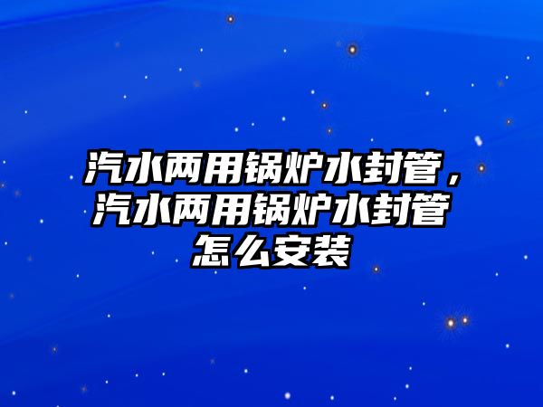 汽水兩用鍋爐水封管，汽水兩用鍋爐水封管怎么安裝