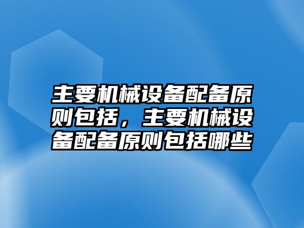 主要機械設(shè)備配備原則包括，主要機械設(shè)備配備原則包括哪些