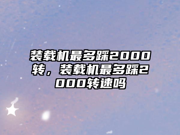 裝載機(jī)最多踩2000轉(zhuǎn)，裝載機(jī)最多踩2000轉(zhuǎn)速嗎