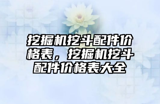 挖掘機挖斗配件價格表，挖掘機挖斗配件價格表大全