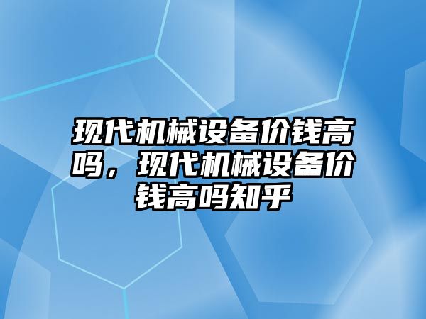 現(xiàn)代機械設備價錢高嗎，現(xiàn)代機械設備價錢高嗎知乎