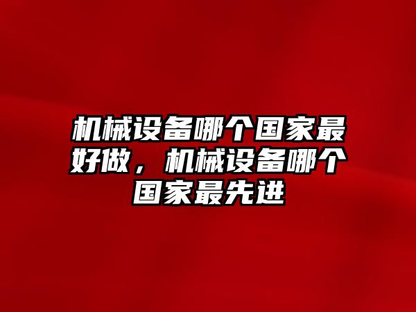 機(jī)械設(shè)備哪個(gè)國家最好做，機(jī)械設(shè)備哪個(gè)國家最先進(jìn)