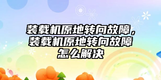 裝載機原地轉(zhuǎn)向故障，裝載機原地轉(zhuǎn)向故障怎么解決