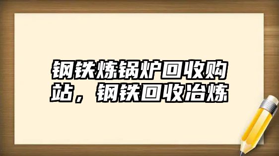 鋼鐵煉鍋爐回收購站，鋼鐵回收冶煉