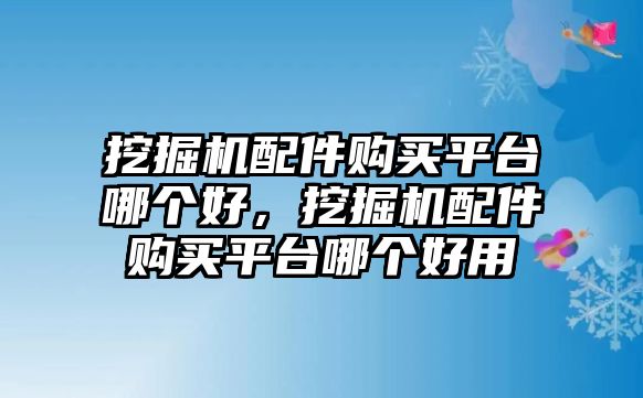 挖掘機(jī)配件購(gòu)買平臺(tái)哪個(gè)好，挖掘機(jī)配件購(gòu)買平臺(tái)哪個(gè)好用