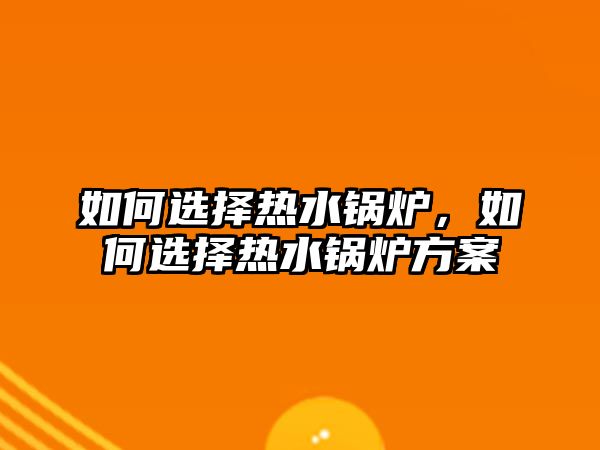 如何選擇熱水鍋爐，如何選擇熱水鍋爐方案