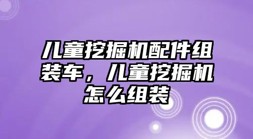 兒童挖掘機配件組裝車，兒童挖掘機怎么組裝