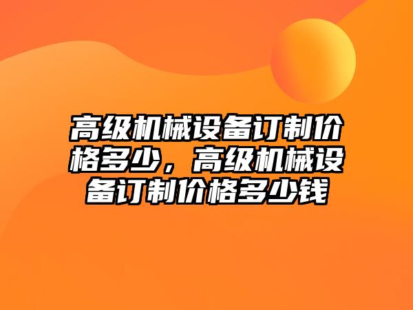 高級機械設(shè)備訂制價格多少，高級機械設(shè)備訂制價格多少錢