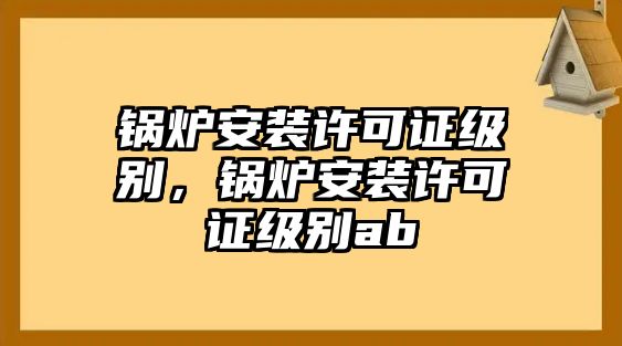 鍋爐安裝許可證級別，鍋爐安裝許可證級別ab