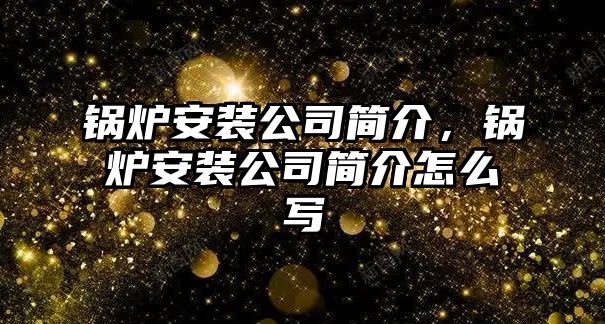 鍋爐安裝公司簡介，鍋爐安裝公司簡介怎么寫