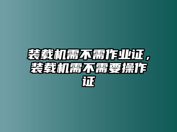 裝載機需不需作業(yè)證，裝載機需不需要操作證