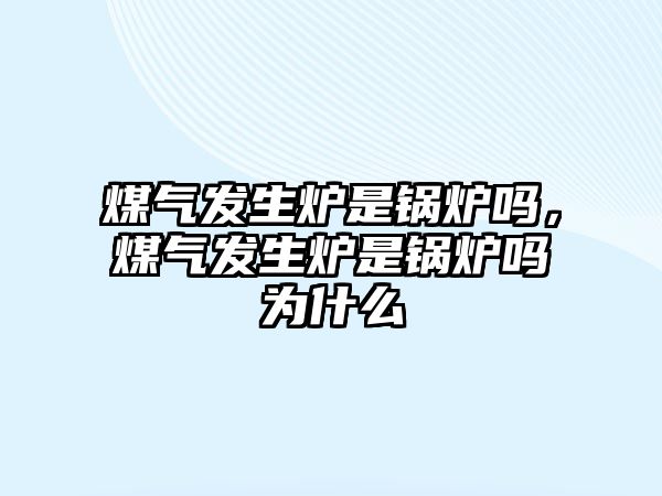 煤氣發(fā)生爐是鍋爐嗎，煤氣發(fā)生爐是鍋爐嗎為什么