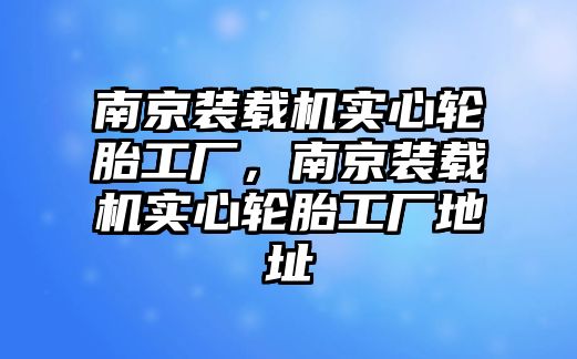 南京裝載機(jī)實(shí)心輪胎工廠，南京裝載機(jī)實(shí)心輪胎工廠地址