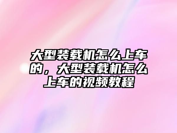 大型裝載機怎么上車的，大型裝載機怎么上車的視頻教程