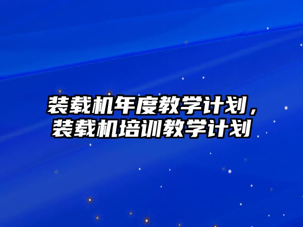 裝載機(jī)年度教學(xué)計劃，裝載機(jī)培訓(xùn)教學(xué)計劃