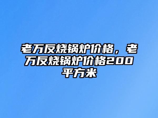 老萬(wàn)反燒鍋爐價(jià)格，老萬(wàn)反燒鍋爐價(jià)格200平方米