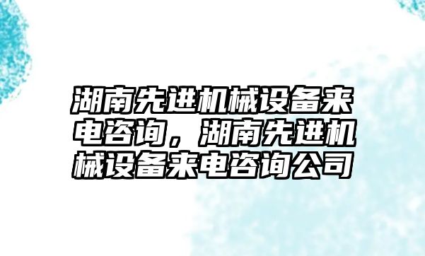 湖南先進機械設(shè)備來電咨詢，湖南先進機械設(shè)備來電咨詢公司