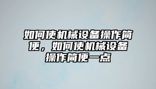 如何使機械設(shè)備操作簡便，如何使機械設(shè)備操作簡便一點