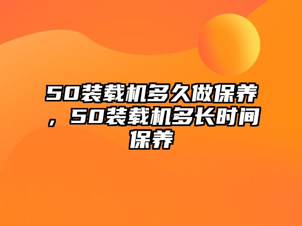 50裝載機(jī)多久做保養(yǎng)，50裝載機(jī)多長時間保養(yǎng)