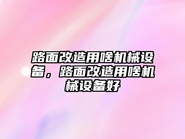 路面改造用啥機(jī)械設(shè)備，路面改造用啥機(jī)械設(shè)備好