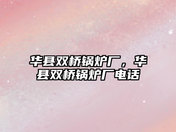 華縣雙橋鍋爐廠，華縣雙橋鍋爐廠電話