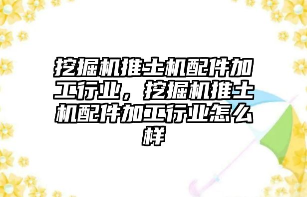 挖掘機(jī)推土機(jī)配件加工行業(yè)，挖掘機(jī)推土機(jī)配件加工行業(yè)怎么樣