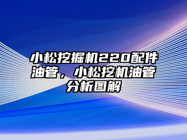 小松挖掘機220配件油管，小松挖機油管分析圖解