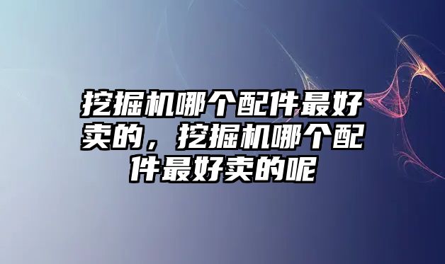 挖掘機哪個配件最好賣的，挖掘機哪個配件最好賣的呢