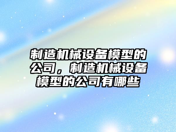 制造機械設(shè)備模型的公司，制造機械設(shè)備模型的公司有哪些