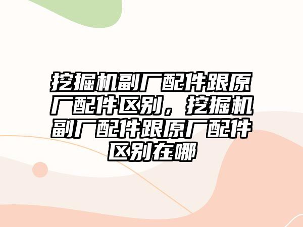 挖掘機(jī)副廠配件跟原廠配件區(qū)別，挖掘機(jī)副廠配件跟原廠配件區(qū)別在哪