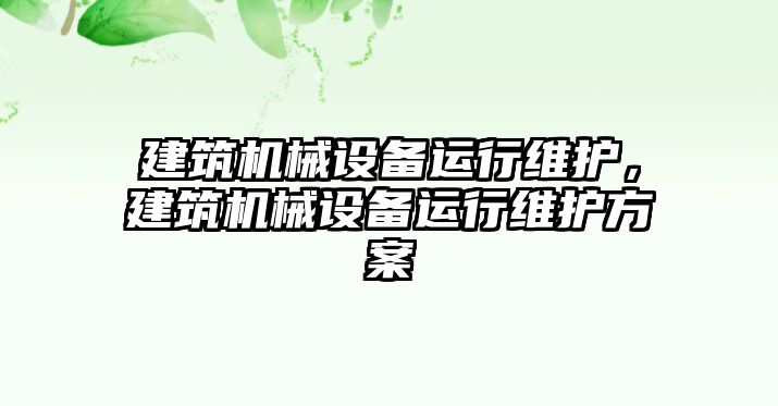 建筑機械設(shè)備運行維護，建筑機械設(shè)備運行維護方案