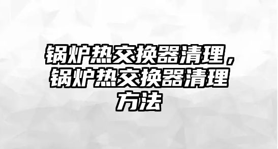 鍋爐熱交換器清理，鍋爐熱交換器清理方法