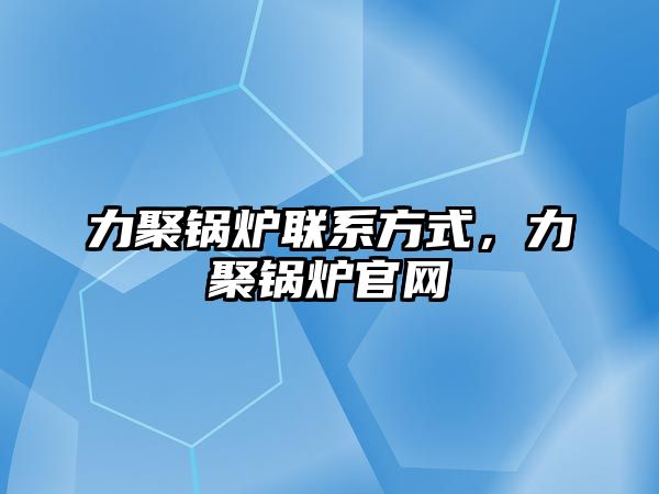 力聚鍋爐聯(lián)系方式，力聚鍋爐官網(wǎng)