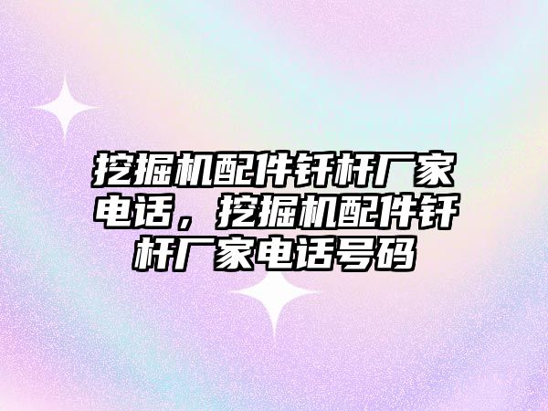 挖掘機配件釬桿廠家電話，挖掘機配件釬桿廠家電話號碼