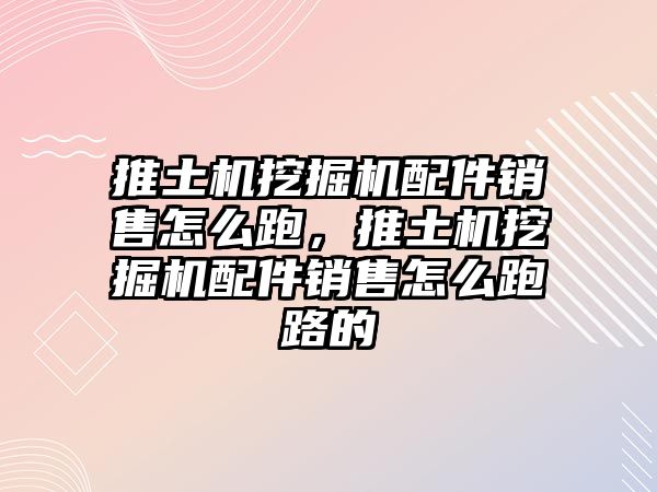 推土機挖掘機配件銷售怎么跑，推土機挖掘機配件銷售怎么跑路的