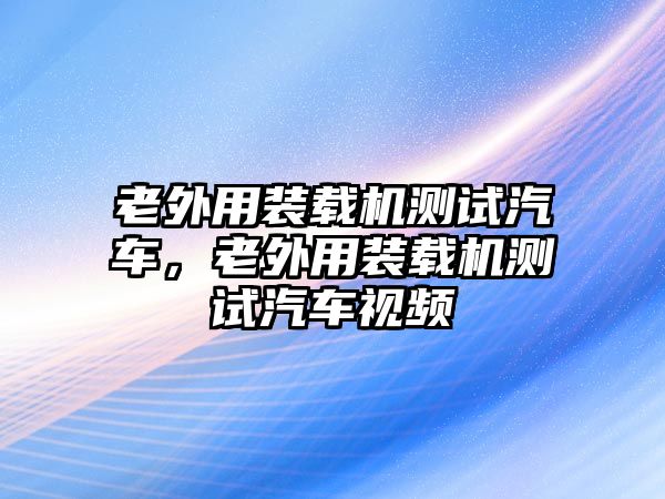 老外用裝載機(jī)測試汽車，老外用裝載機(jī)測試汽車視頻