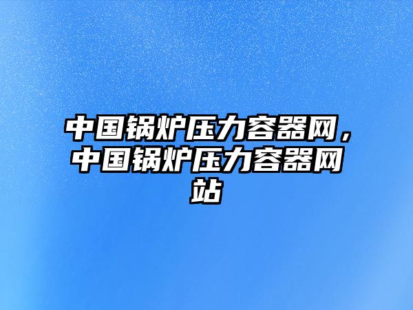 中國鍋爐壓力容器網(wǎng)，中國鍋爐壓力容器網(wǎng)站