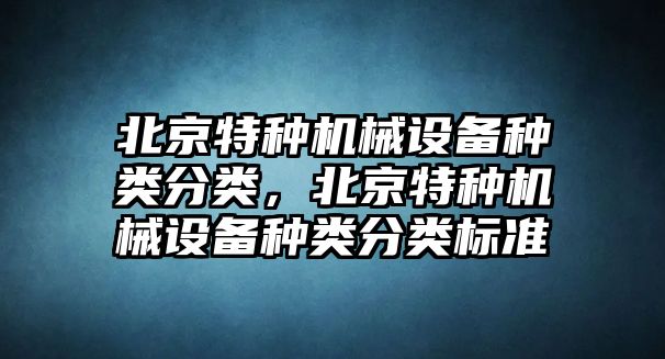 北京特種機(jī)械設(shè)備種類(lèi)分類(lèi)，北京特種機(jī)械設(shè)備種類(lèi)分類(lèi)標(biāo)準(zhǔn)