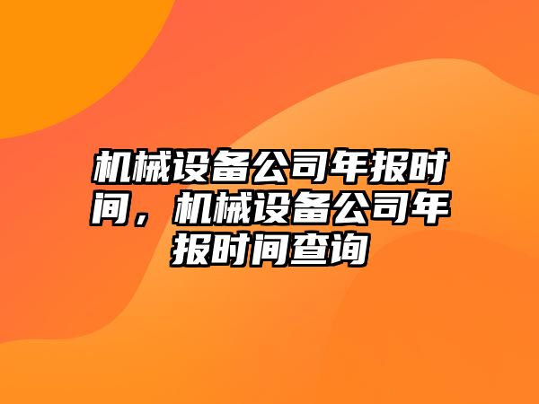 機械設(shè)備公司年報時間，機械設(shè)備公司年報時間查詢