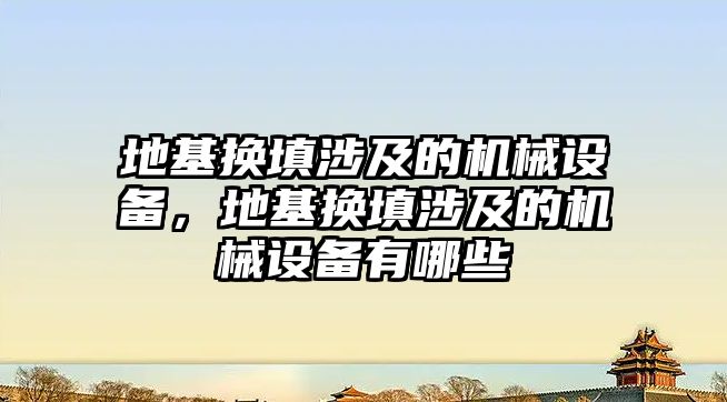 地基換填涉及的機械設(shè)備，地基換填涉及的機械設(shè)備有哪些