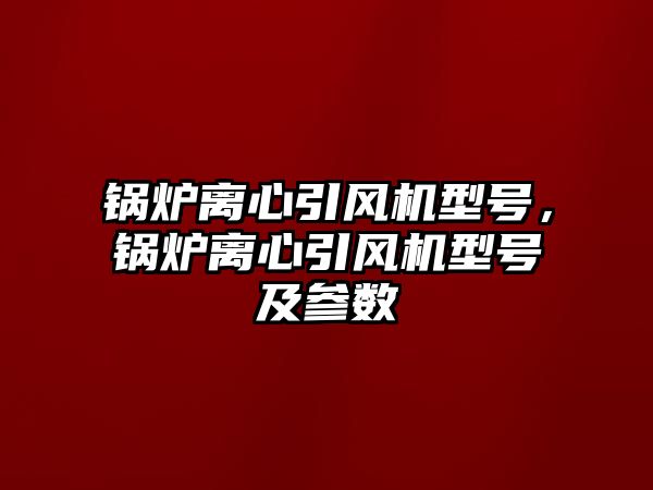 鍋爐離心引風(fēng)機型號，鍋爐離心引風(fēng)機型號及參數(shù)