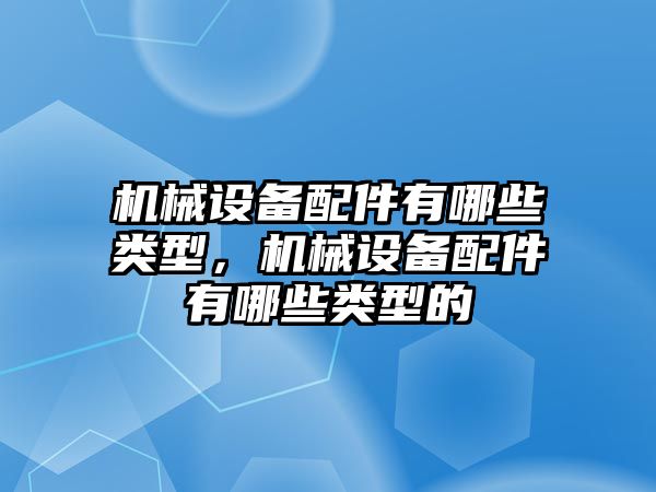 機械設(shè)備配件有哪些類型，機械設(shè)備配件有哪些類型的