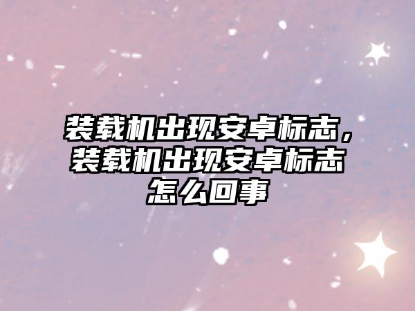 裝載機出現(xiàn)安卓標志，裝載機出現(xiàn)安卓標志怎么回事