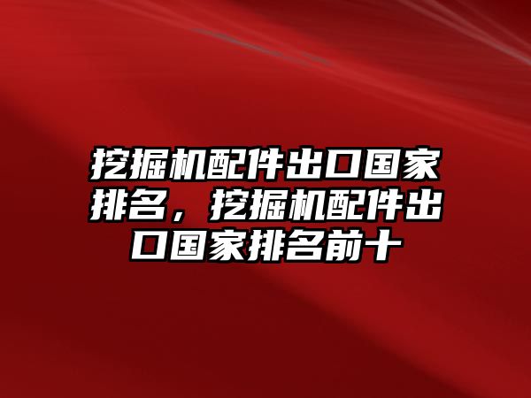 挖掘機(jī)配件出口國(guó)家排名，挖掘機(jī)配件出口國(guó)家排名前十