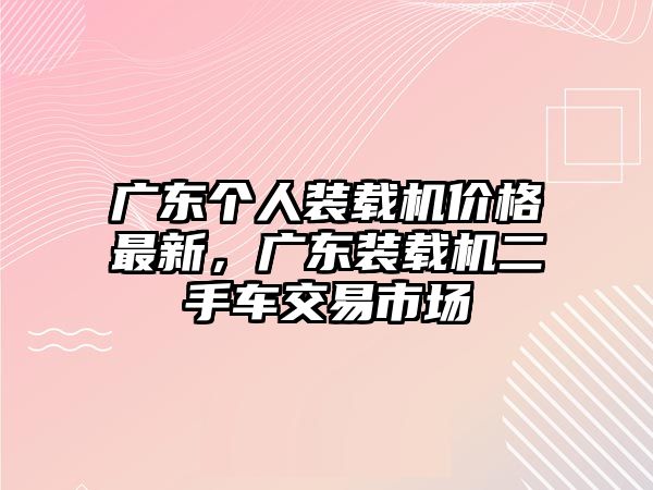 廣東個人裝載機價格最新，廣東裝載機二手車交易市場