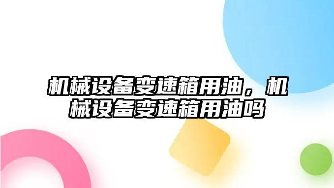 機(jī)械設(shè)備變速箱用油，機(jī)械設(shè)備變速箱用油嗎