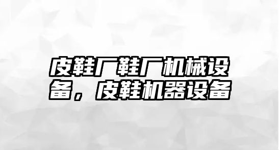 皮鞋廠鞋廠機械設(shè)備，皮鞋機器設(shè)備