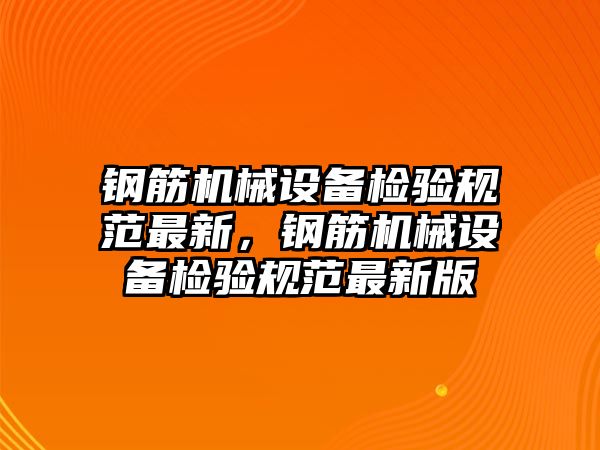 鋼筋機(jī)械設(shè)備檢驗(yàn)規(guī)范最新，鋼筋機(jī)械設(shè)備檢驗(yàn)規(guī)范最新版