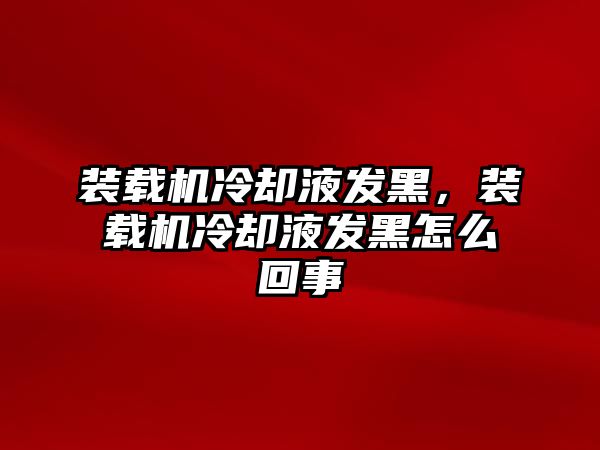 裝載機(jī)冷卻液發(fā)黑，裝載機(jī)冷卻液發(fā)黑怎么回事