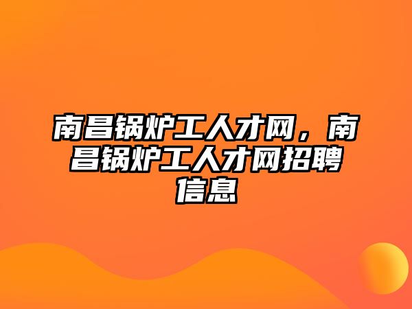 南昌鍋爐工人才網(wǎng)，南昌鍋爐工人才網(wǎng)招聘信息